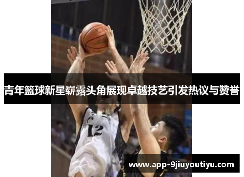 青年篮球新星崭露头角展现卓越技艺引发热议与赞誉