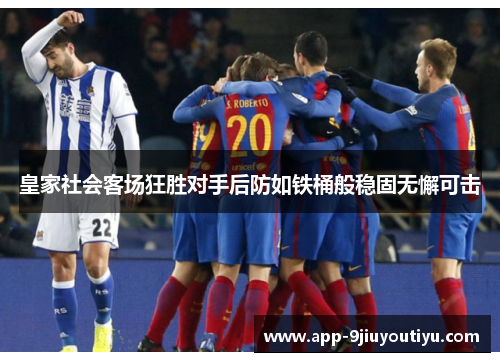皇家社会客场狂胜对手后防如铁桶般稳固无懈可击